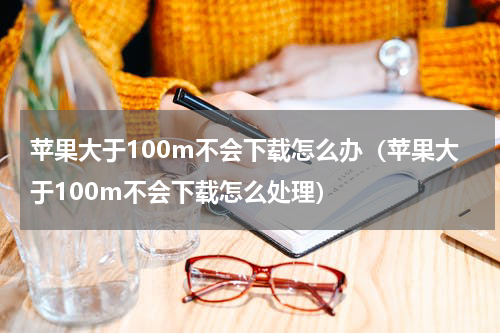 苹果大于100m不会下载怎么办（苹果大于100m不会下载怎么处理）