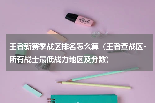 王者新赛季战区排名怎么算（王者查战区-所有战士最低战力地区及分数）