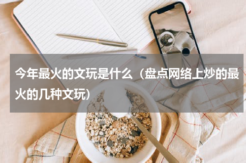 今年最火的文玩是什么（盘点网络上炒的最火的几种文玩）