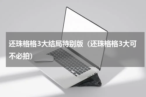 还珠格格3大结局特别版（还珠格格3大可不必拍）