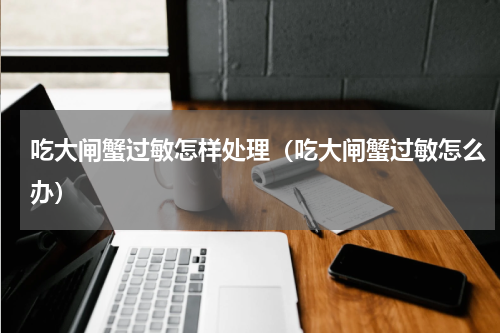 吃大闸蟹过敏怎样处理（吃大闸蟹过敏怎么办）