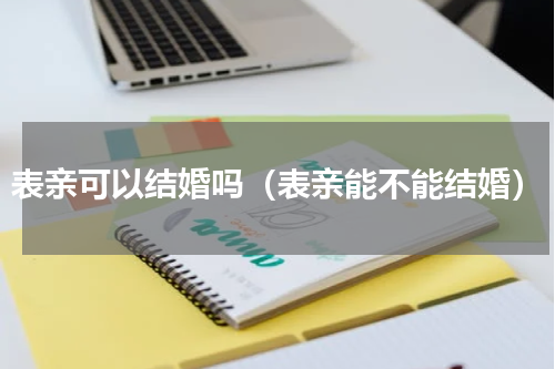 表亲可以结婚吗（表亲能不能结婚）