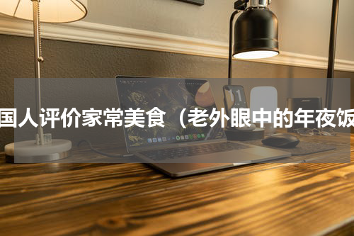 外国人评价家常美食（老外眼中的年夜饭）