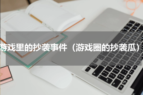 游戏里的抄袭事件（游戏圈的抄袭瓜）
