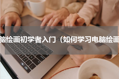 电脑绘画初学者入门（如何学习电脑绘画）