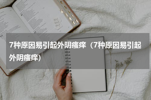 7种原因易引起外阴瘙痒（7种原因易引起外阴瘙痒）