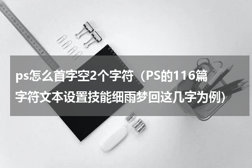 ps怎么首字空2个字符（PS的116篇字符文本设置技能细雨梦回这几字为例）