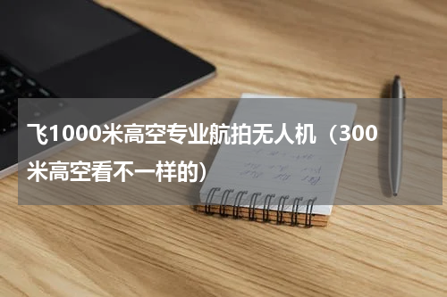 飞1000米高空专业航拍无人机（300米高空看不一样的）