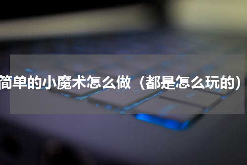 简单的小魔术怎么做（都是怎么玩的）