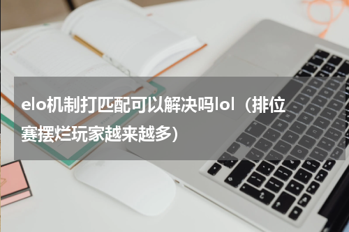 elo机制打匹配可以解决吗lol（排位赛摆烂玩家越来越多）