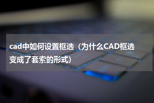 cad中如何设置框选（为什么CAD框选变成了套索的形式）