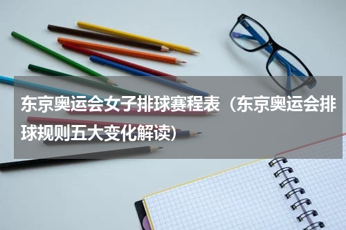 东京奥运会女子排球赛程表（东京奥运会排球规则五大变化解读）