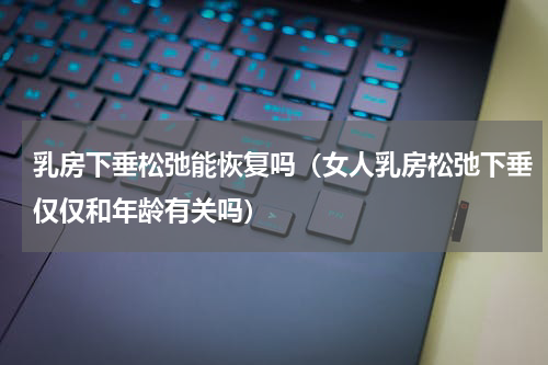 乳房下垂松弛能恢复吗（女人乳房松弛下垂仅仅和年龄有关吗）