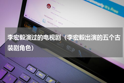 李宏毅演过的电视剧（李宏毅出演的五个古装剧角色）