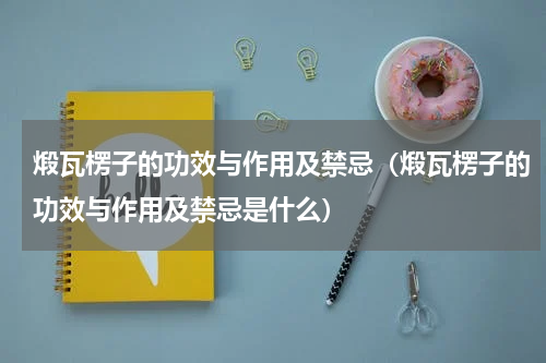 煅瓦楞子的功效与作用及禁忌（煅瓦楞子的功效与作用及禁忌是什么）