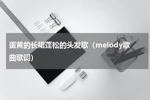 蛋黄的长裙蓬松的头发歌（melody歌曲歌词）