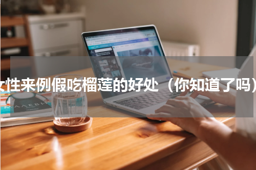 女性来例假吃榴莲的好处（你知道了吗）