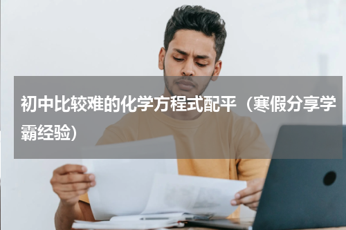 初中比较难的化学方程式配平（寒假分享学霸经验）