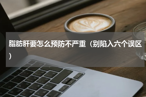 脂肪肝要怎么预防不严重（别陷入六个误区）