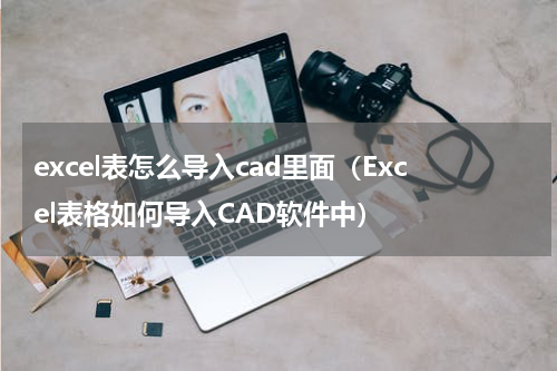 excel表怎么导入cad里面（Excel表格如何导入CAD软件中）