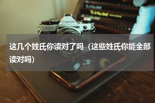 这几个姓氏你读对了吗（这些姓氏你能全部读对吗）