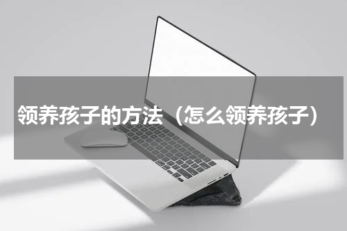领养孩子的方法（怎么领养孩子）