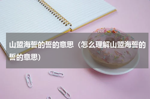 山盟海誓的誓的意思（怎么理解山盟海誓的誓的意思）