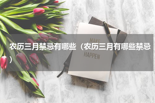 农历三月禁忌有哪些（农历三月有哪些禁忌）