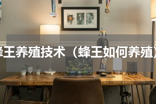 蜂王养殖技术（蜂王如何养殖）