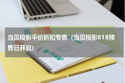 当贝投影平价折扣专售（当贝投影618预售已开启）