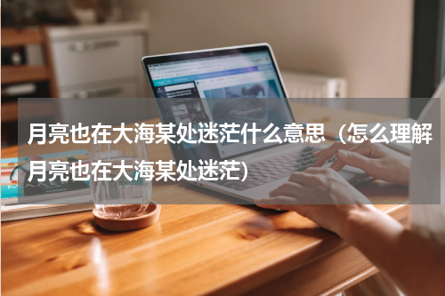 月亮也在大海某处迷茫什么意思（怎么理解月亮也在大海某处迷茫）
