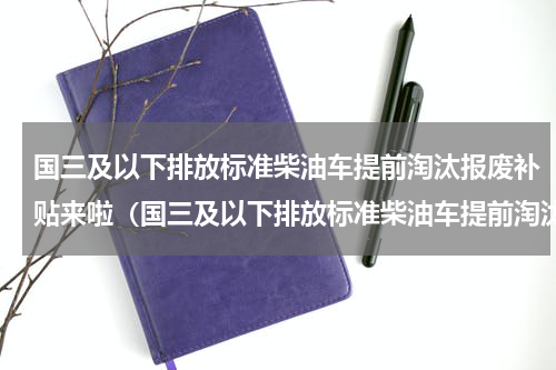 国三及以下排放标准柴油车提前淘汰报废补贴来啦（国三及以下排放标准柴油车提前淘汰报废补贴来啦）