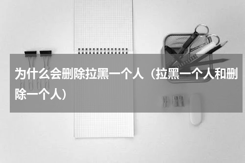 为什么会删除拉黑一个人（拉黑一个人和删除一个人）