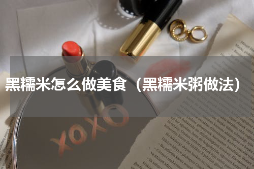 黑糯米怎么做美食（黑糯米粥做法）
