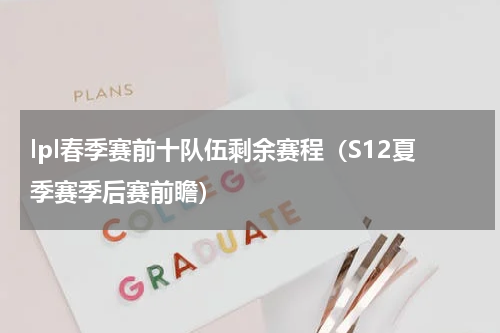 lpl春季赛前十队伍剩余赛程（S12夏季赛季后赛前瞻）