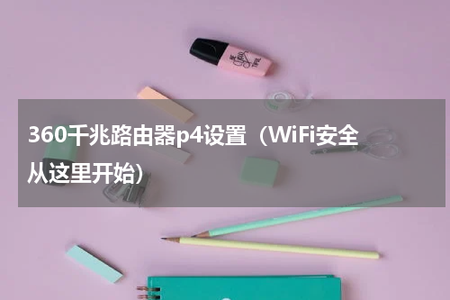 360千兆路由器p4设置（WiFi安全从这里开始）