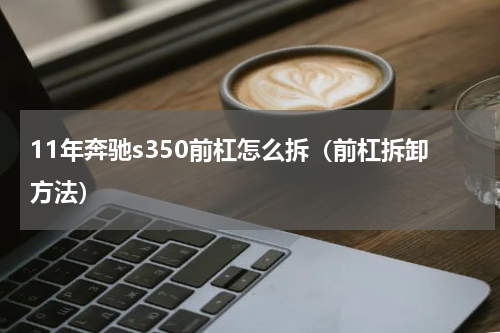 11年奔驰s350前杠怎么拆（前杠拆卸方法）