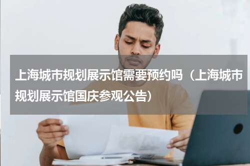 上海城市规划展示馆需要预约吗（上海城市规划展示馆国庆参观公告）