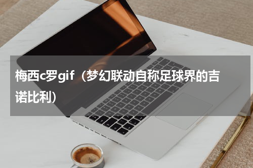 梅西c罗gif（梦幻联动自称足球界的吉诺比利）