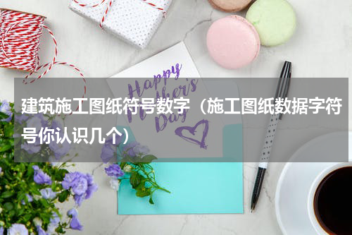 建筑施工图纸符号数字（施工图纸数据字符号你认识几个）