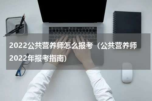 2022公共营养师怎么报考（公共营养师2022年报考指南）