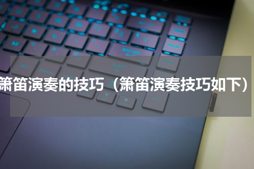 箫笛演奏的技巧（箫笛演奏技巧如下）