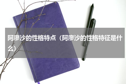 阿廖沙的性格特点（阿廖沙的性格特征是什么）