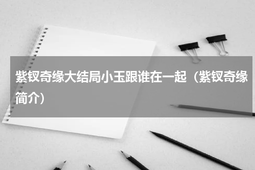 紫钗奇缘大结局小玉跟谁在一起（紫钗奇缘简介）