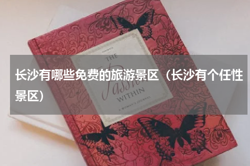 长沙有哪些免费的旅游景区（长沙有个任性景区）