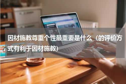 因材施教尊重个性最重要是什么（的评价方式有利于因材施教）