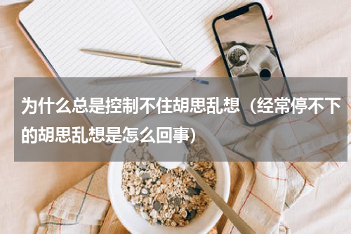 为什么总是控制不住胡思乱想（经常停不下的胡思乱想是怎么回事）