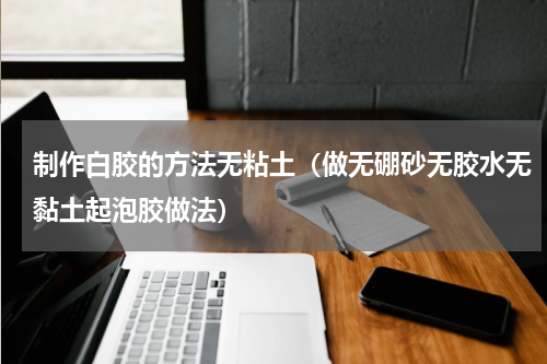 制作白胶的方法无粘土（做无硼砂无胶水无黏土起泡胶做法）