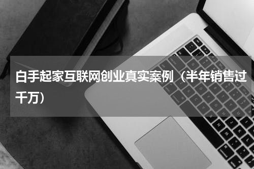 白手起家互联网创业真实案例（半年销售过千万）