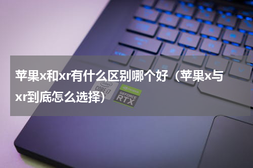 苹果x和xr有什么区别哪个好（苹果x与xr到底怎么选择）